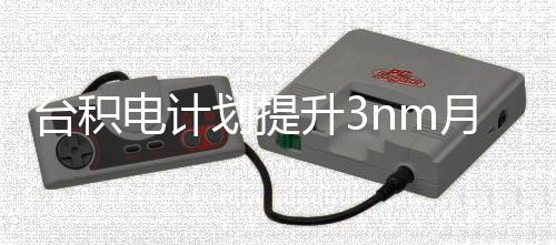 万片能 台积提高至电计月产划提晶圆升3