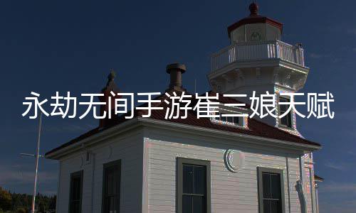 无间无间娘天娘天略崔三崔三永劫永劫赋推赋最新 新攻荐最手游手游